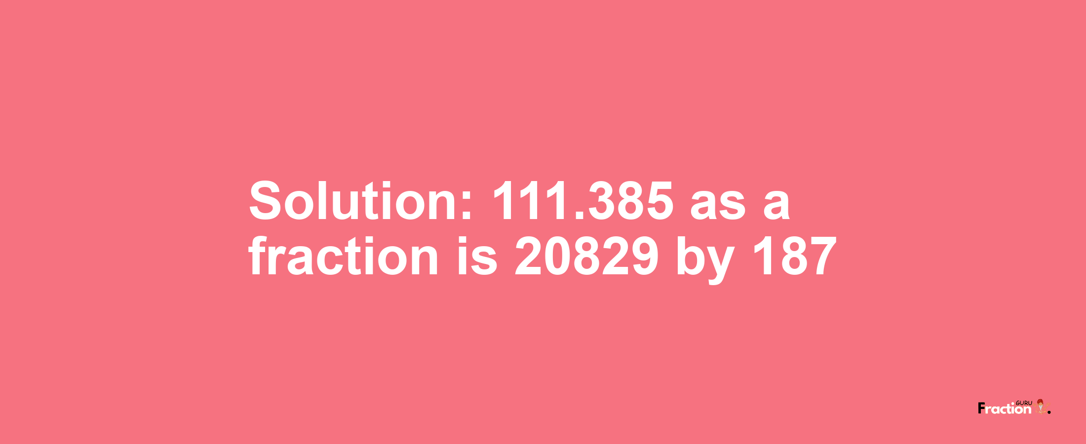 Solution:111.385 as a fraction is 20829/187